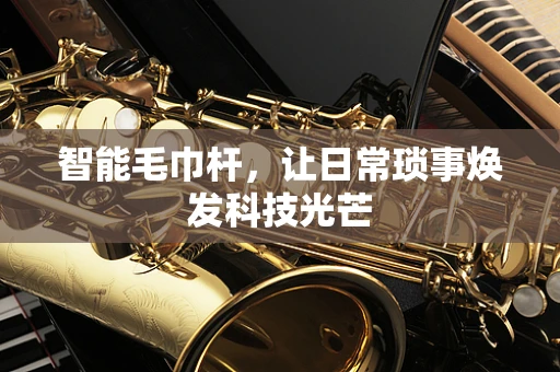 智能毛巾杆，让日常琐事焕发科技光芒