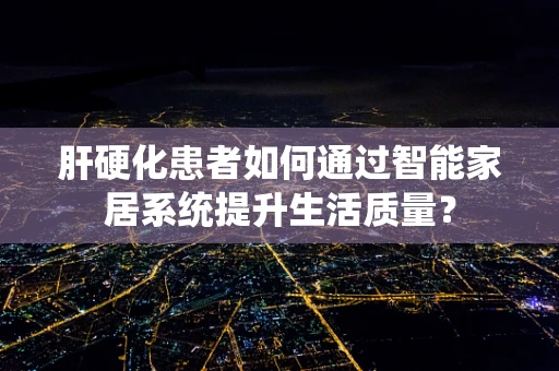 肝硬化患者如何通过智能家居系统提升生活质量？