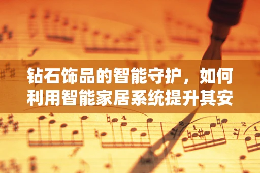 钻石饰品的智能守护，如何利用智能家居系统提升其安全与保养？