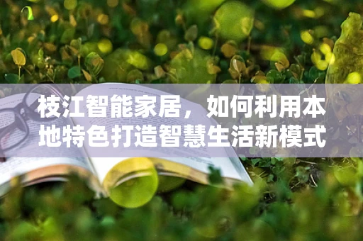 枝江智能家居，如何利用本地特色打造智慧生活新模式？