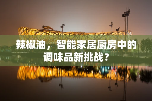 辣椒油，智能家居厨房中的调味品新挑战？