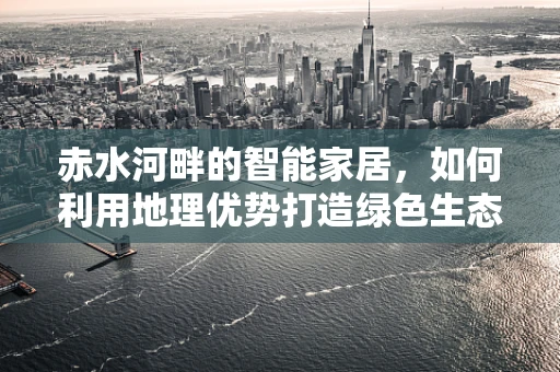 赤水河畔的智能家居，如何利用地理优势打造绿色生态家？