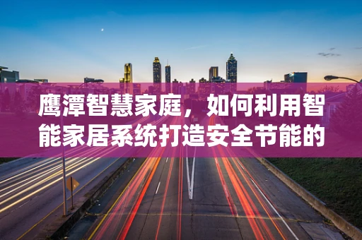鹰潭智慧家庭，如何利用智能家居系统打造安全节能的居住环境？