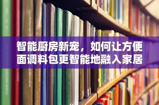 智能厨房新宠，如何让方便面调料包更智能地融入家居生活？