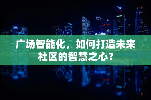 广场智能化，如何打造未来社区的智慧之心？