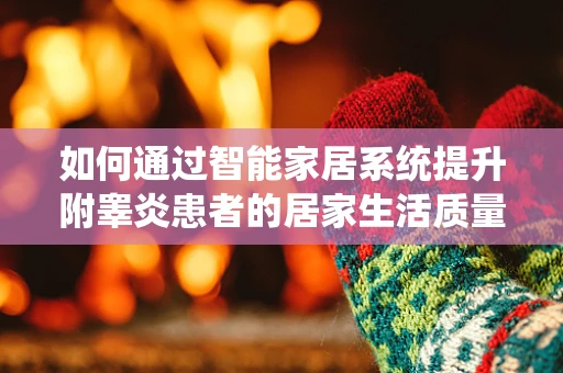 如何通过智能家居系统提升附睾炎患者的居家生活质量？