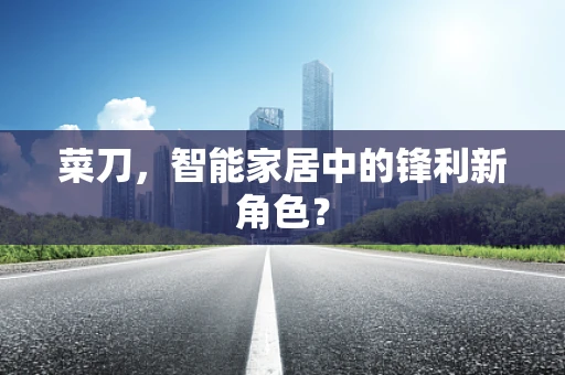 菜刀，智能家居中的锋利新角色？