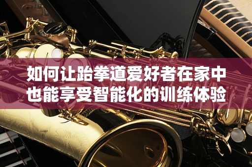 如何让跆拳道爱好者在家中也能享受智能化的训练体验？