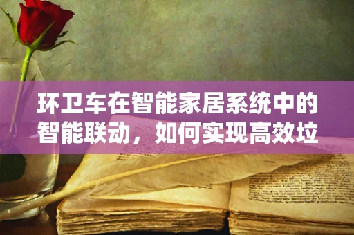 环卫车在智能家居系统中的智能联动，如何实现高效垃圾收集？