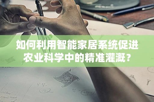 如何利用智能家居系统促进农业科学中的精准灌溉？
