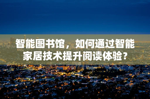 智能图书馆，如何通过智能家居技术提升阅读体验？