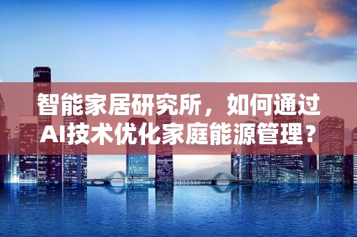 智能家居研究所，如何通过AI技术优化家庭能源管理？