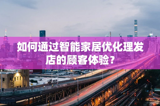 如何通过智能家居优化理发店的顾客体验？