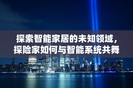 探索智能家居的未知领域，探险家如何与智能系统共舞？