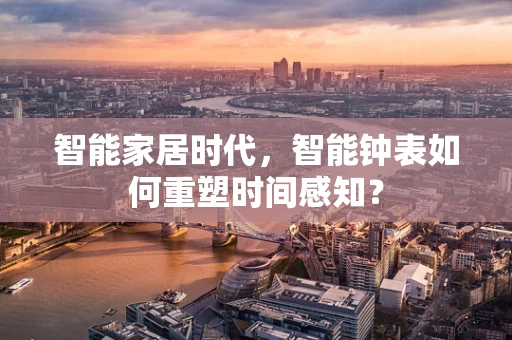 智能家居时代，智能钟表如何重塑时间感知？