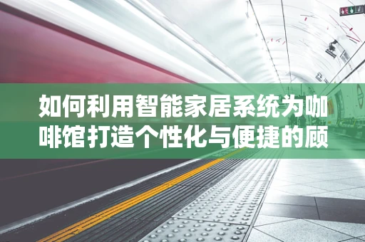 如何利用智能家居系统为咖啡馆打造个性化与便捷的顾客体验？