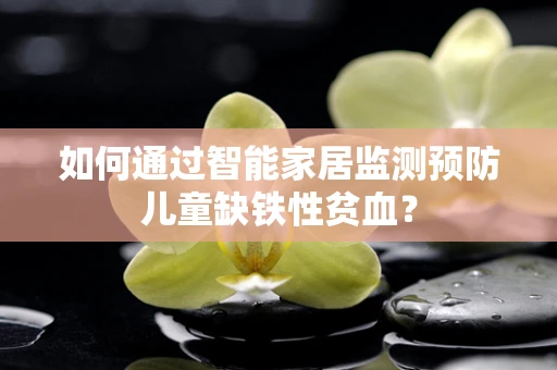 如何通过智能家居监测预防儿童缺铁性贫血？
