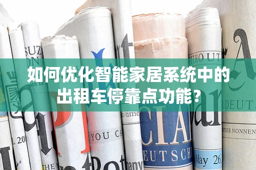 如何优化智能家居系统中的出租车停靠点功能？