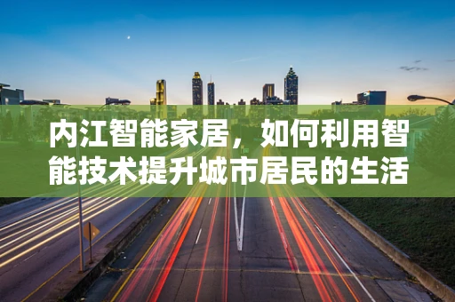 内江智能家居，如何利用智能技术提升城市居民的生活品质？