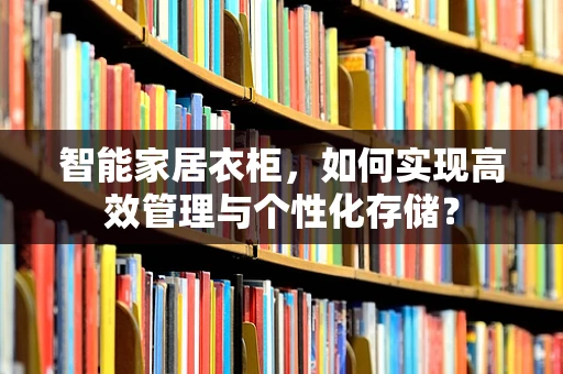 智能家居衣柜，如何实现高效管理与个性化存储？