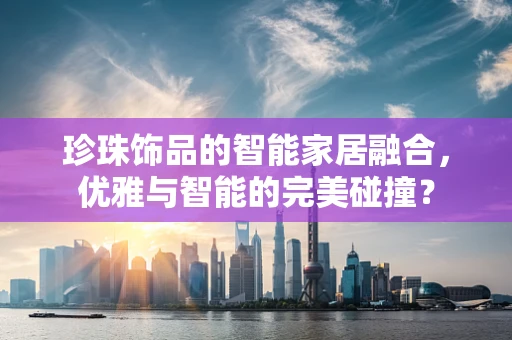 珍珠饰品的智能家居融合，优雅与智能的完美碰撞？