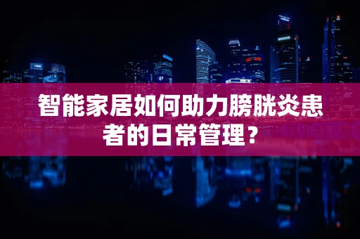 智能家居如何助力膀胱炎患者的日常管理？