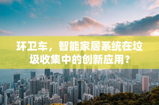 环卫车，智能家居系统在垃圾收集中的创新应用？