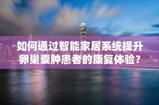 如何通过智能家居系统提升卵巢囊肿患者的康复体验？