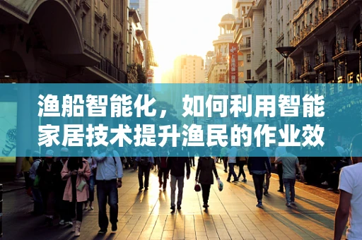 渔船智能化，如何利用智能家居技术提升渔民的作业效率？