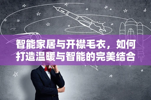 智能家居与开襟毛衣，如何打造温暖与智能的完美结合？