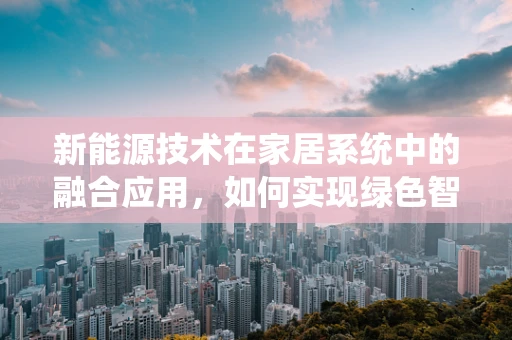 新能源技术在家居系统中的融合应用，如何实现绿色智能家居？