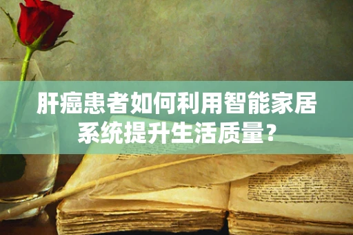 肝癌患者如何利用智能家居系统提升生活质量？