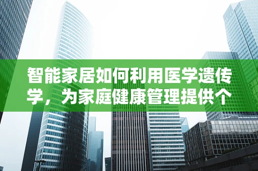 智能家居如何利用医学遗传学，为家庭健康管理提供个性化服务？