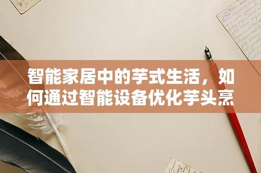 智能家居中的芋式生活，如何通过智能设备优化芋头烹饪体验？