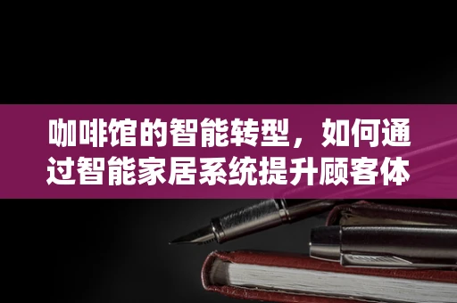 咖啡馆的智能转型，如何通过智能家居系统提升顾客体验？