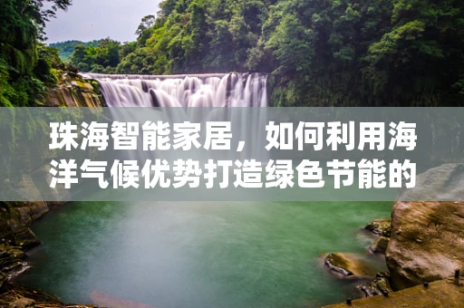 珠海智能家居，如何利用海洋气候优势打造绿色节能的未来生活？