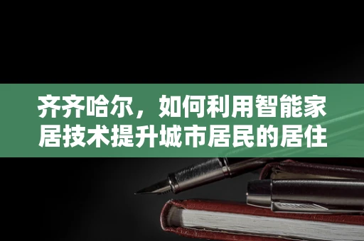 齐齐哈尔，如何利用智能家居技术提升城市居民的居住体验？