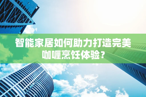 智能家居如何助力打造完美咖喱烹饪体验？