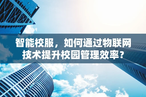 智能校服，如何通过物联网技术提升校园管理效率？