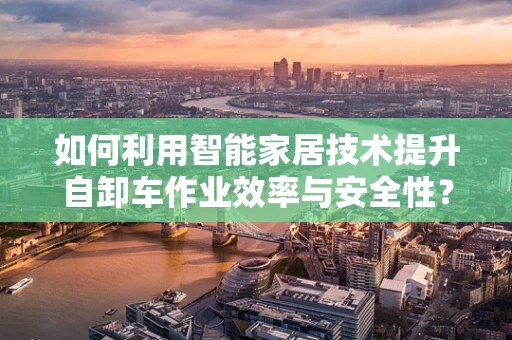 如何利用智能家居技术提升自卸车作业效率与安全性？