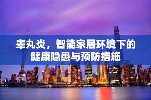 睾丸炎，智能家居环境下的健康隐患与预防措施