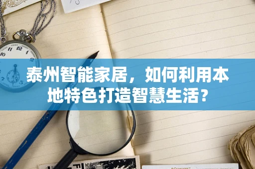 泰州智能家居，如何利用本地特色打造智慧生活？
