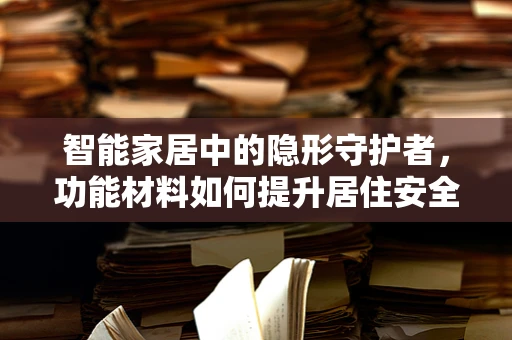 智能家居中的隐形守护者，功能材料如何提升居住安全？