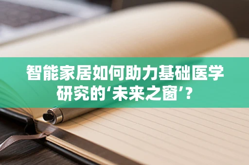 智能家居如何助力基础医学研究的‘未来之窗’？