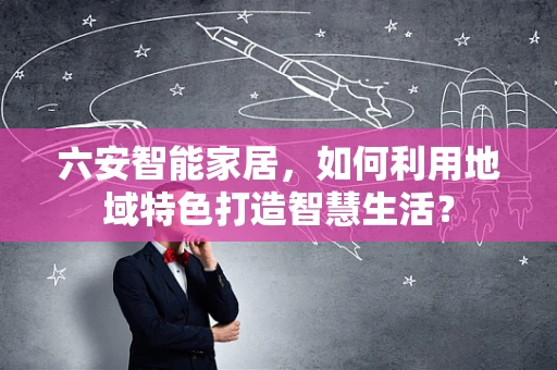 六安智能家居，如何利用地域特色打造智慧生活？