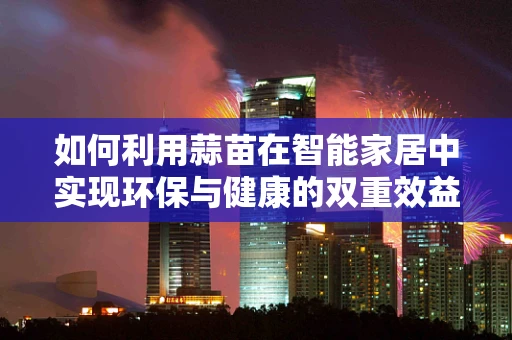 如何利用蒜苗在智能家居中实现环保与健康的双重效益？