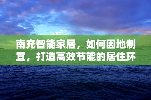 南充智能家居，如何因地制宜，打造高效节能的居住环境？