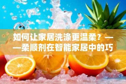 如何让家居洗涤更温柔？——柔顺剂在智能家居中的巧妙运用