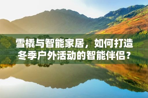 雪橇与智能家居，如何打造冬季户外活动的智能伴侣？
