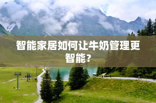 智能家居如何让牛奶管理更智能？